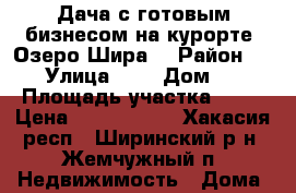Дача с готовым бизнесом на курорте “Озеро Шира“ › Район ­ - › Улица ­ - › Дом ­ - › Площадь участка ­ 27 › Цена ­ 2 230 000 - Хакасия респ., Ширинский р-н, Жемчужный п. Недвижимость » Дома, коттеджи, дачи продажа   